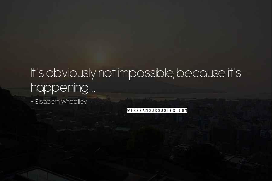 Elisabeth Wheatley Quotes: It's obviously not impossible, because it's happening...