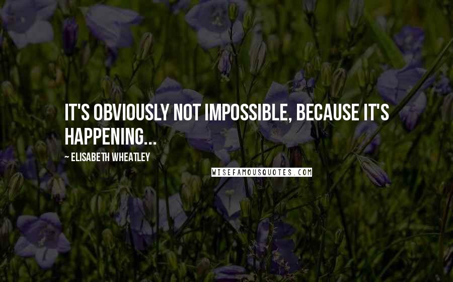 Elisabeth Wheatley Quotes: It's obviously not impossible, because it's happening...