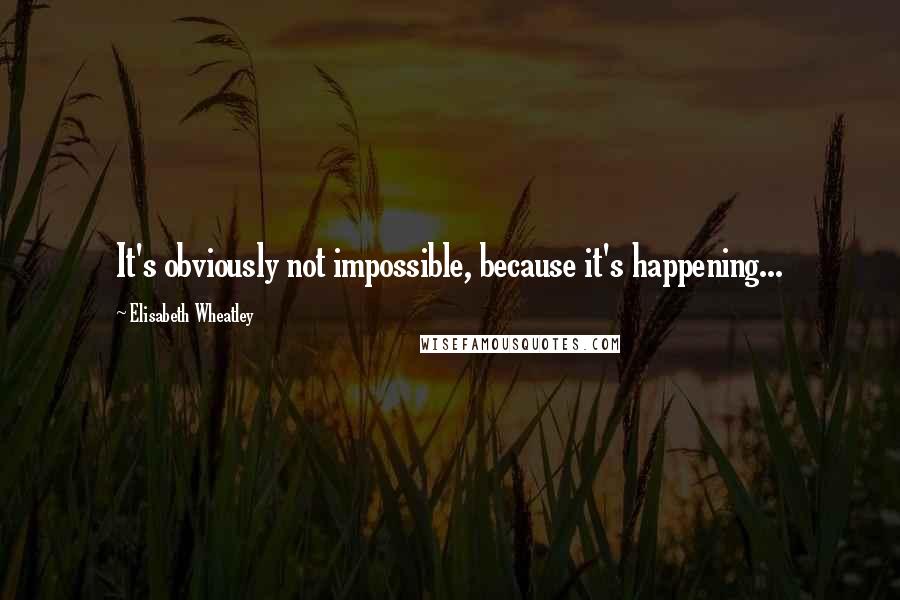 Elisabeth Wheatley Quotes: It's obviously not impossible, because it's happening...