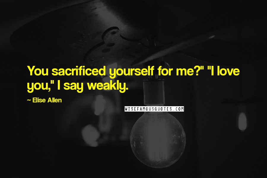 Elise Allen Quotes: You sacrificed yourself for me?" "I love you," I say weakly.