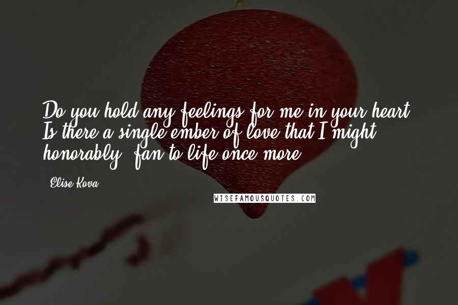 Elise Kova Quotes: Do you hold any feelings for me in your heart? Is there a single ember of love that I might, honorably, fan to life once more?