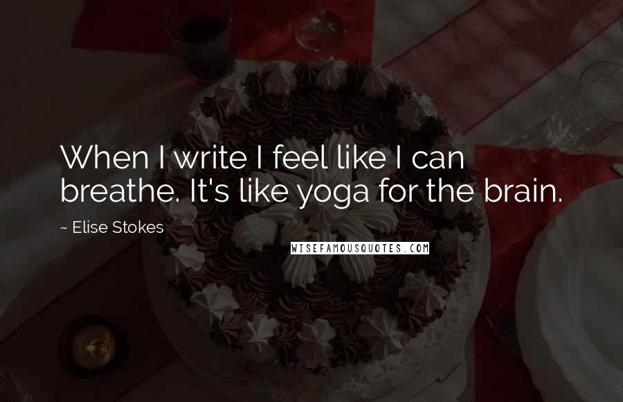 Elise Stokes Quotes: When I write I feel like I can breathe. It's like yoga for the brain.