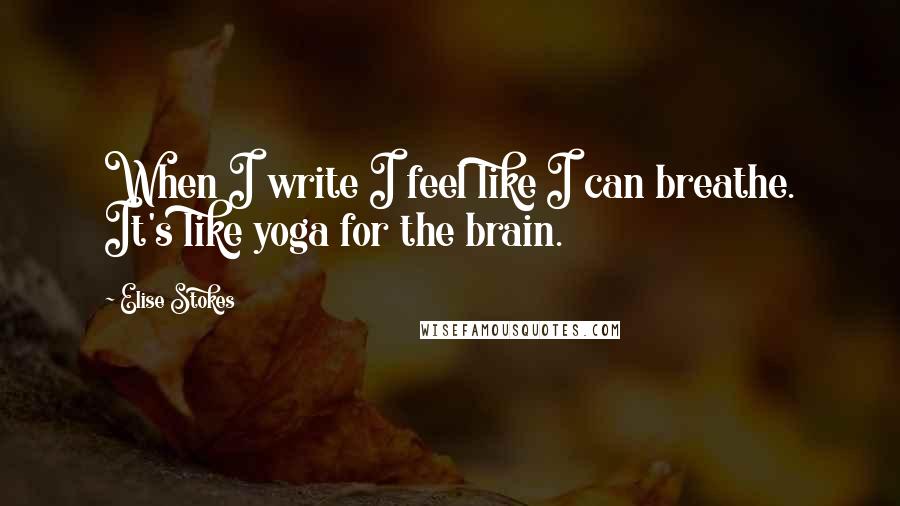 Elise Stokes Quotes: When I write I feel like I can breathe. It's like yoga for the brain.