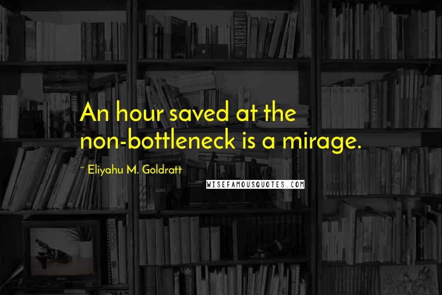 Eliyahu M. Goldratt Quotes: An hour saved at the non-bottleneck is a mirage.