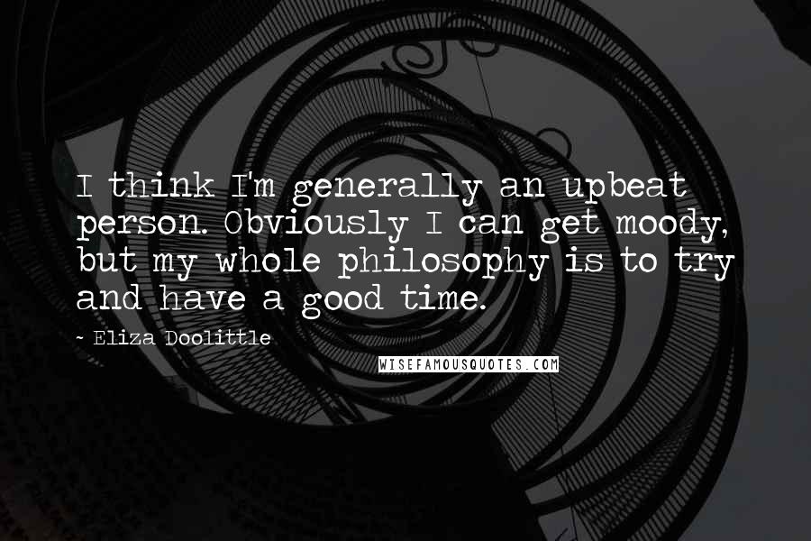 Eliza Doolittle Quotes: I think I'm generally an upbeat person. Obviously I can get moody, but my whole philosophy is to try and have a good time.