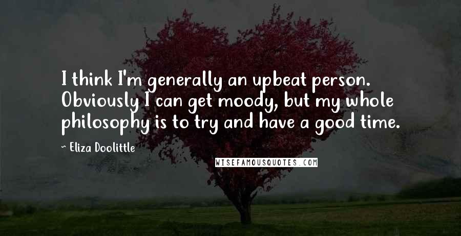 Eliza Doolittle Quotes: I think I'm generally an upbeat person. Obviously I can get moody, but my whole philosophy is to try and have a good time.