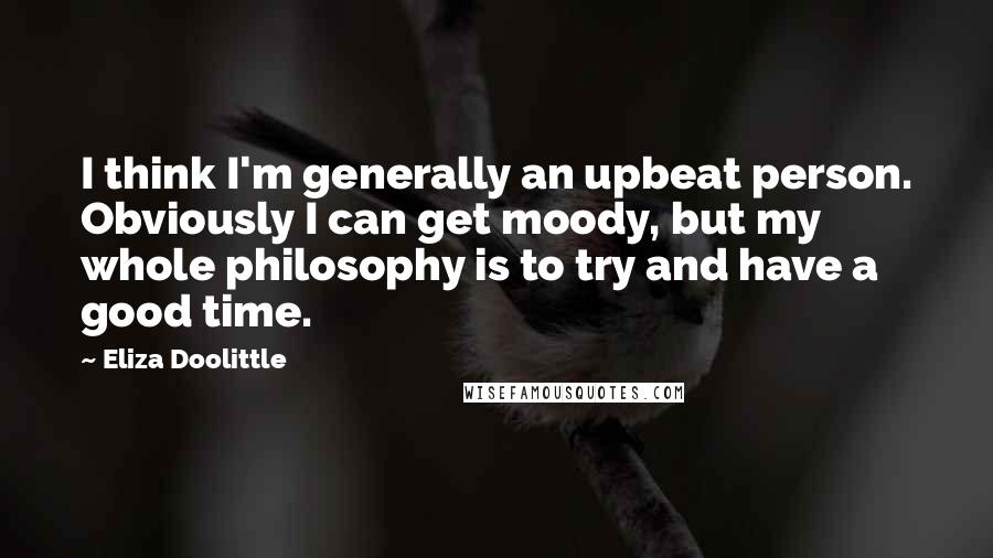 Eliza Doolittle Quotes: I think I'm generally an upbeat person. Obviously I can get moody, but my whole philosophy is to try and have a good time.