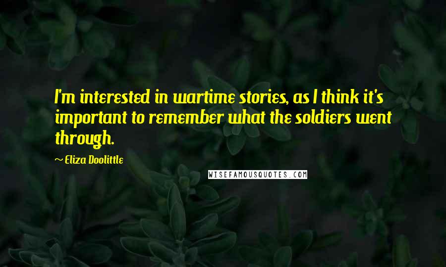 Eliza Doolittle Quotes: I'm interested in wartime stories, as I think it's important to remember what the soldiers went through.