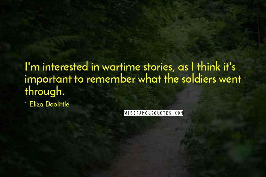 Eliza Doolittle Quotes: I'm interested in wartime stories, as I think it's important to remember what the soldiers went through.