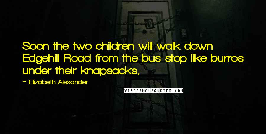 Elizabeth Alexander Quotes: Soon the two children will walk down Edgehill Road from the bus stop like burros under their knapsacks,