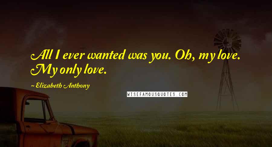 Elizabeth Anthony Quotes: All I ever wanted was you. Oh, my love. My only love.