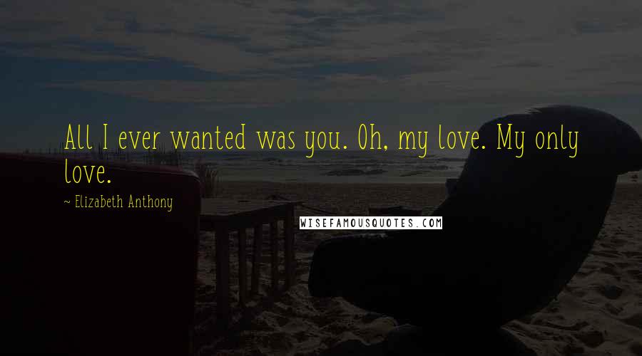 Elizabeth Anthony Quotes: All I ever wanted was you. Oh, my love. My only love.