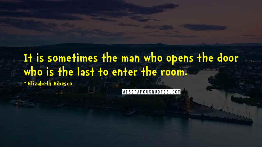 Elizabeth Bibesco Quotes: It is sometimes the man who opens the door who is the last to enter the room.