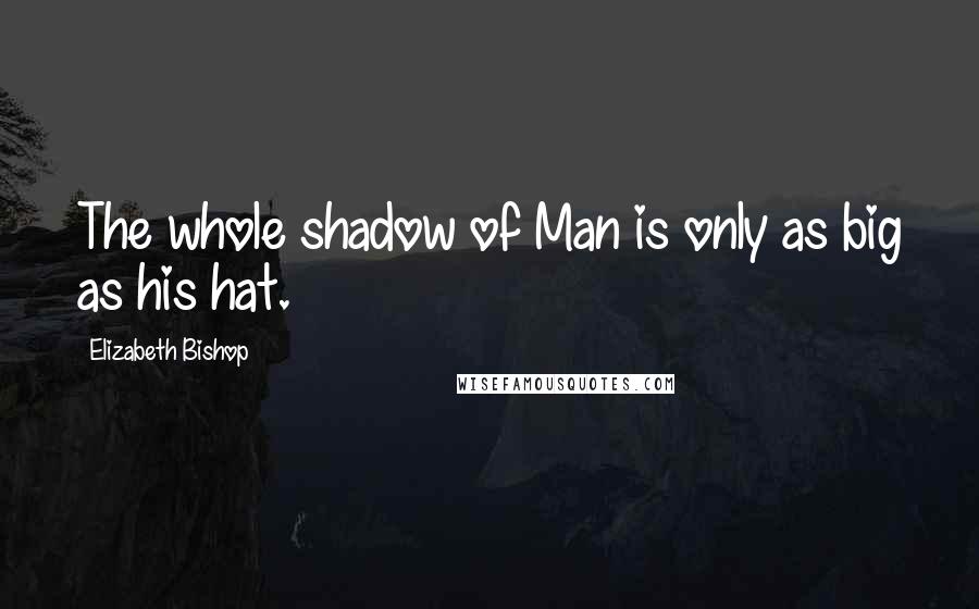 Elizabeth Bishop Quotes: The whole shadow of Man is only as big as his hat.