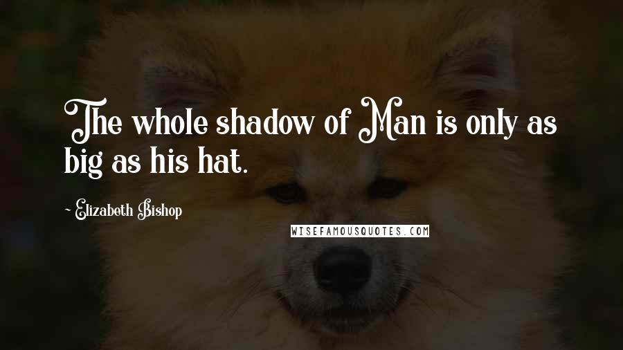 Elizabeth Bishop Quotes: The whole shadow of Man is only as big as his hat.