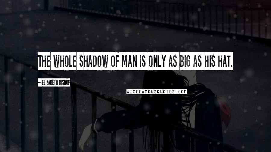 Elizabeth Bishop Quotes: The whole shadow of Man is only as big as his hat.