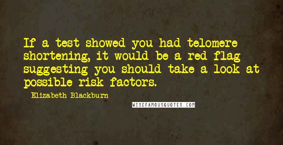 Elizabeth Blackburn Quotes: If a test showed you had telomere shortening, it would be a red flag suggesting you should take a look at possible risk factors.