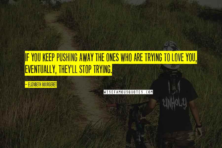 Elizabeth Bourgeret Quotes: If you keep pushing away the ones who are trying to love you, eventually, they'll stop trying.