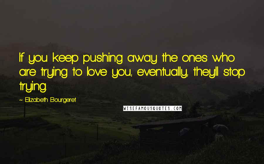 Elizabeth Bourgeret Quotes: If you keep pushing away the ones who are trying to love you, eventually, they'll stop trying.