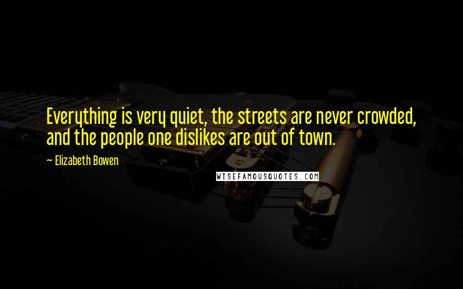 Elizabeth Bowen Quotes: Everything is very quiet, the streets are never crowded, and the people one dislikes are out of town.