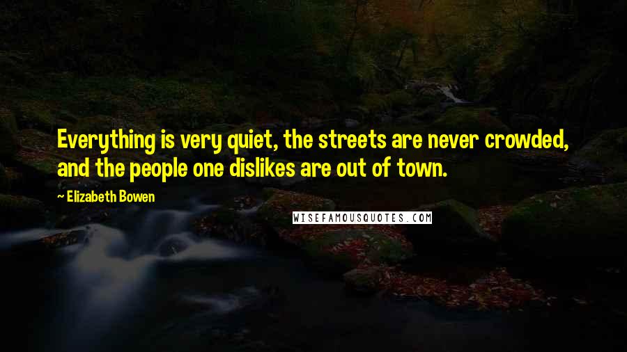 Elizabeth Bowen Quotes: Everything is very quiet, the streets are never crowded, and the people one dislikes are out of town.