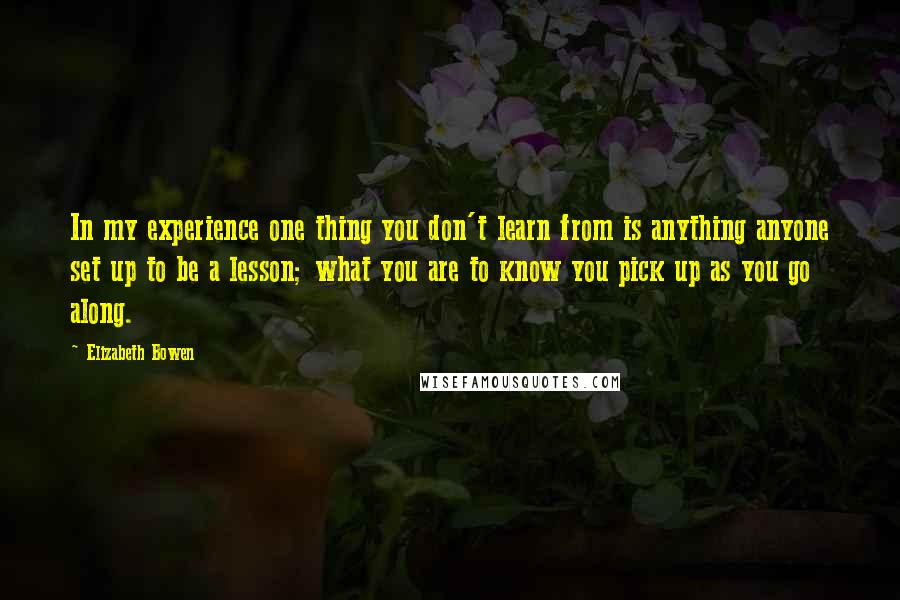 Elizabeth Bowen Quotes: In my experience one thing you don't learn from is anything anyone set up to be a lesson; what you are to know you pick up as you go along.