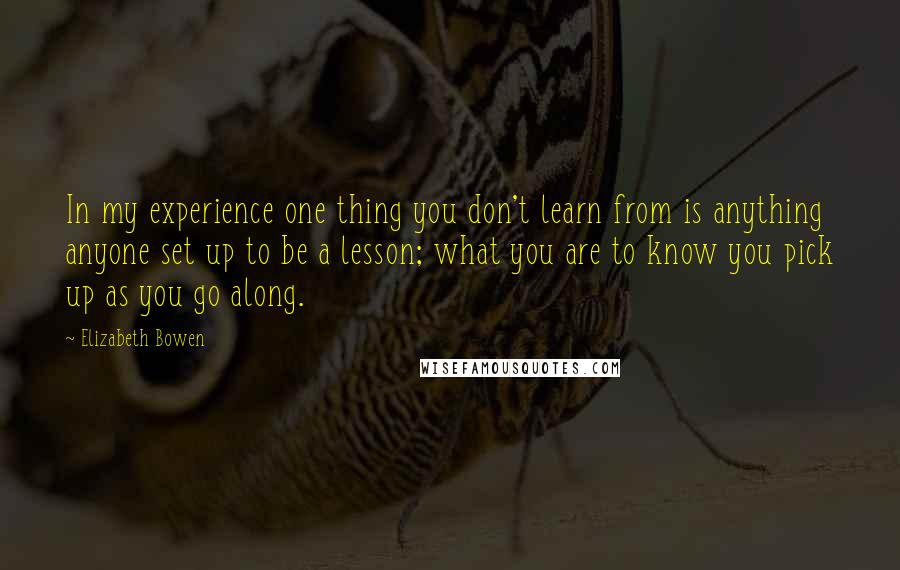 Elizabeth Bowen Quotes: In my experience one thing you don't learn from is anything anyone set up to be a lesson; what you are to know you pick up as you go along.