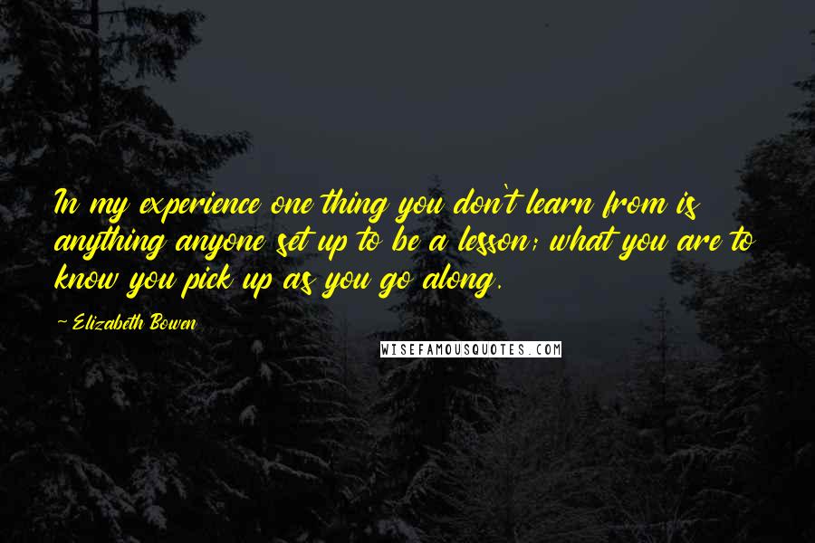 Elizabeth Bowen Quotes: In my experience one thing you don't learn from is anything anyone set up to be a lesson; what you are to know you pick up as you go along.