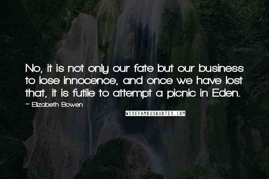 Elizabeth Bowen Quotes: No, it is not only our fate but our business to lose innocence, and once we have lost that, it is futile to attempt a picnic in Eden.