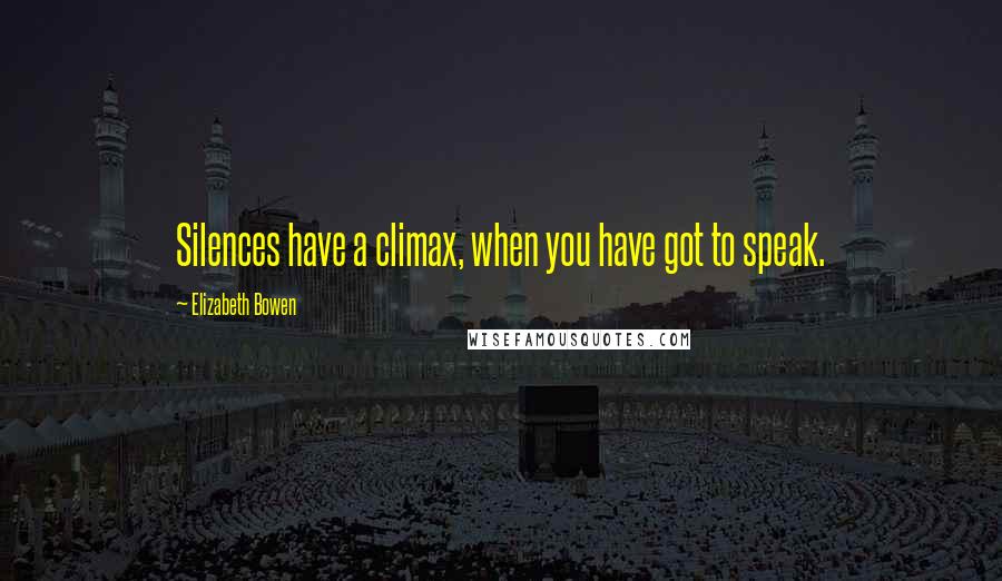 Elizabeth Bowen Quotes: Silences have a climax, when you have got to speak.