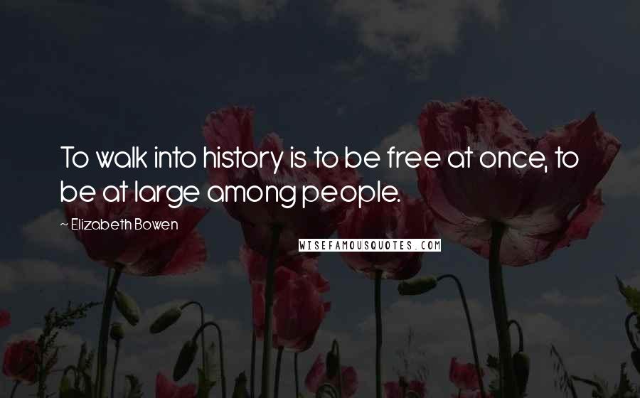 Elizabeth Bowen Quotes: To walk into history is to be free at once, to be at large among people.