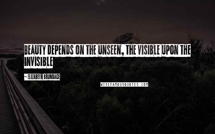 Elizabeth Brundage Quotes: Beauty depends on the unseen, the visible upon the invisible