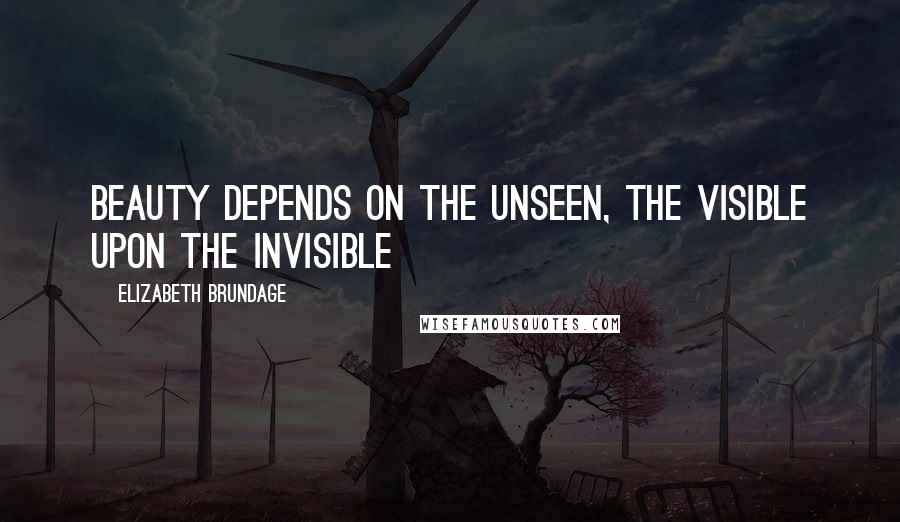 Elizabeth Brundage Quotes: Beauty depends on the unseen, the visible upon the invisible