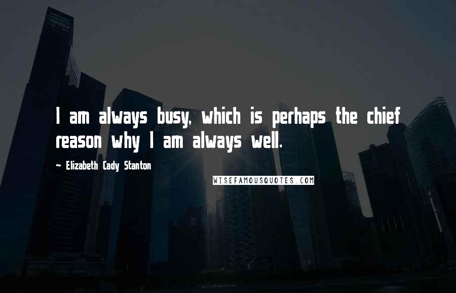 Elizabeth Cady Stanton Quotes: I am always busy, which is perhaps the chief reason why I am always well.