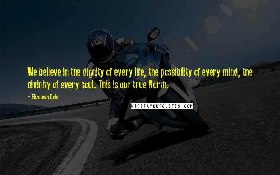 Elizabeth Dole Quotes: We believe in the dignity of every life, the possibility of every mind, the divinity of every soul. This is our true North.