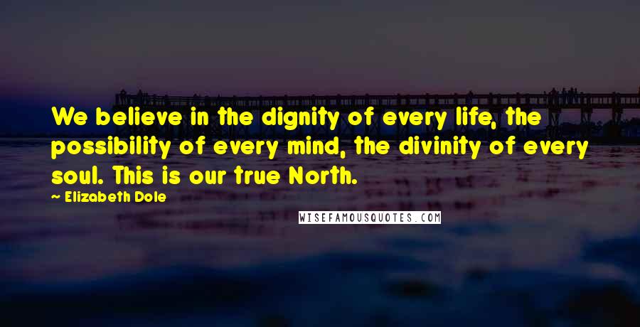 Elizabeth Dole Quotes: We believe in the dignity of every life, the possibility of every mind, the divinity of every soul. This is our true North.