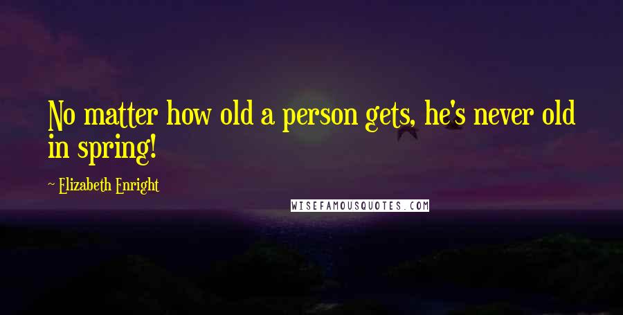 Elizabeth Enright Quotes: No matter how old a person gets, he's never old in spring!