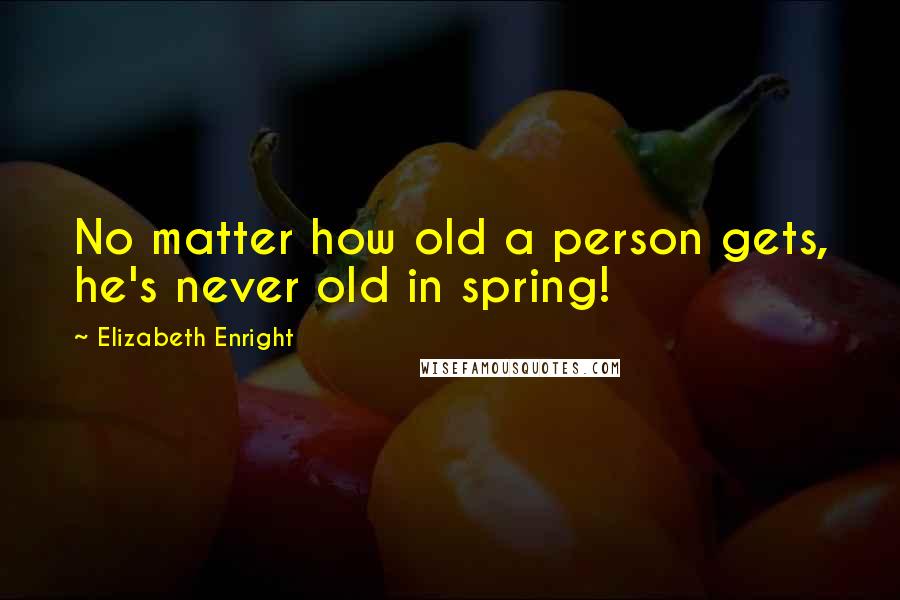 Elizabeth Enright Quotes: No matter how old a person gets, he's never old in spring!