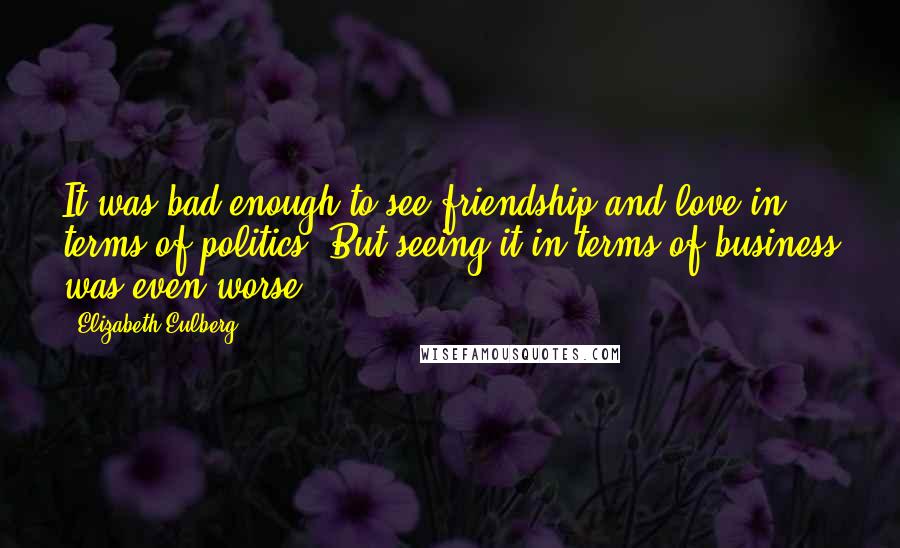 Elizabeth Eulberg Quotes: It was bad enough to see friendship and love in terms of politics. But seeing it in terms of business was even worse.