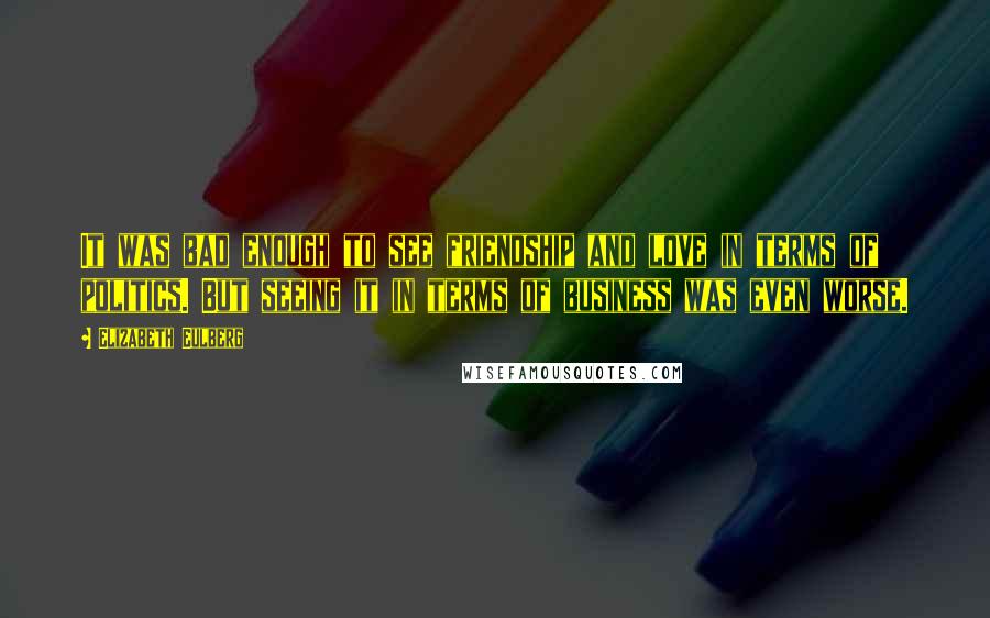 Elizabeth Eulberg Quotes: It was bad enough to see friendship and love in terms of politics. But seeing it in terms of business was even worse.