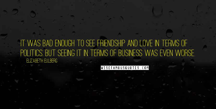 Elizabeth Eulberg Quotes: It was bad enough to see friendship and love in terms of politics. But seeing it in terms of business was even worse.