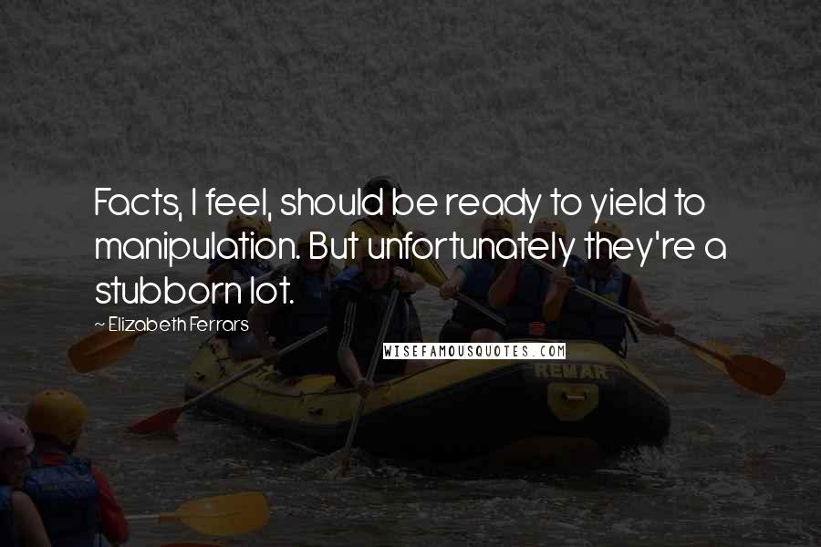 Elizabeth Ferrars Quotes: Facts, I feel, should be ready to yield to manipulation. But unfortunately they're a stubborn lot.