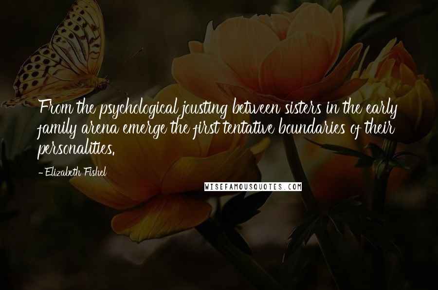 Elizabeth Fishel Quotes: From the psychological jousting between sisters in the early family arena emerge the first tentative boundaries of their personalities.