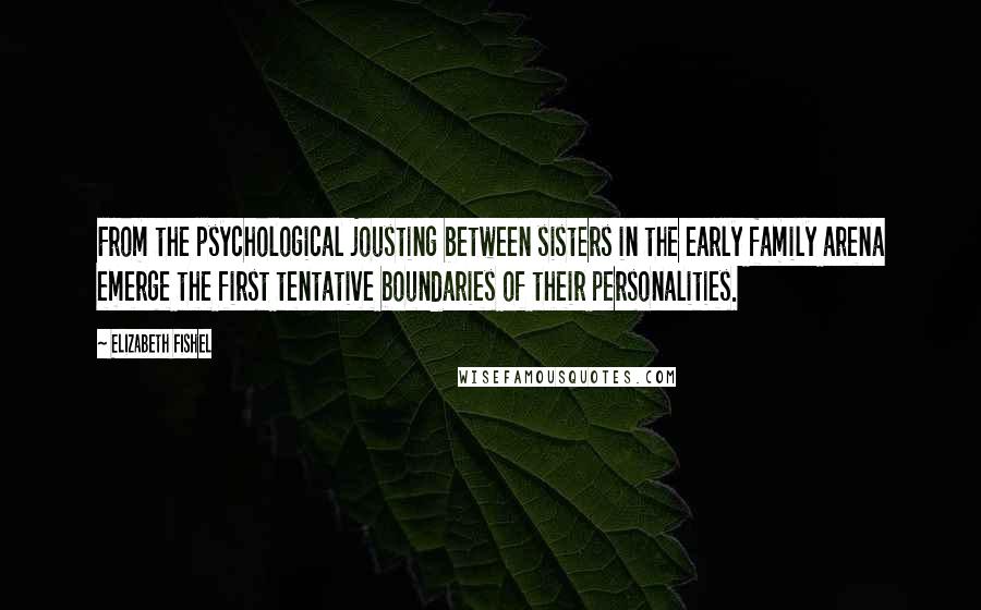 Elizabeth Fishel Quotes: From the psychological jousting between sisters in the early family arena emerge the first tentative boundaries of their personalities.