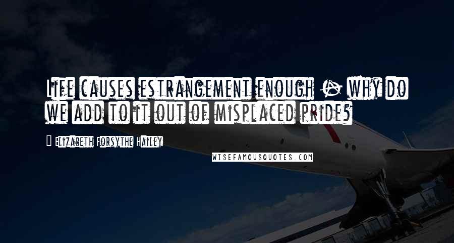 Elizabeth Forsythe Hailey Quotes: Life causes estrangement enough - why do we add to it out of misplaced pride?