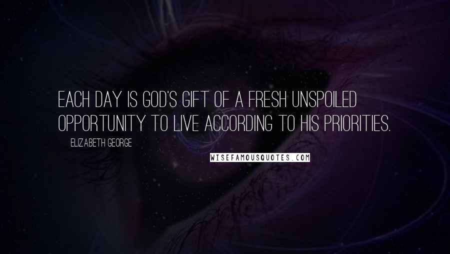 Elizabeth George Quotes: Each day is God's gift of a fresh unspoiled opportunity to live according to His priorities.