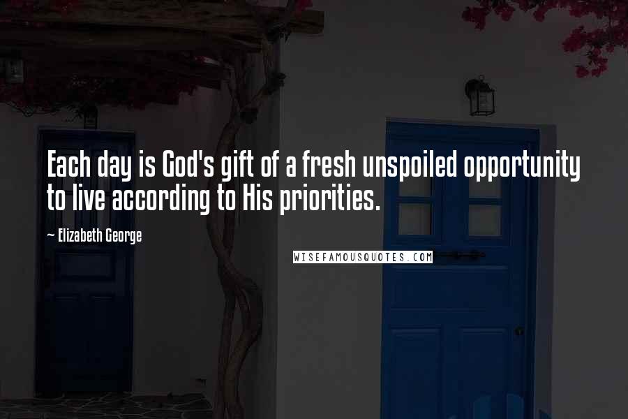 Elizabeth George Quotes: Each day is God's gift of a fresh unspoiled opportunity to live according to His priorities.