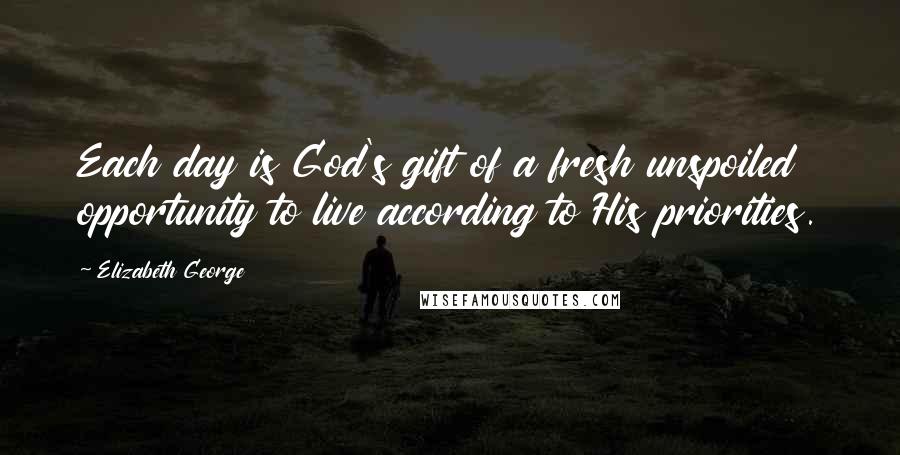 Elizabeth George Quotes: Each day is God's gift of a fresh unspoiled opportunity to live according to His priorities.