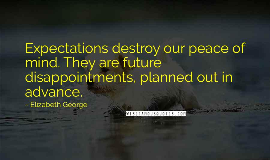 Elizabeth George Quotes: Expectations destroy our peace of mind. They are future disappointments, planned out in advance.