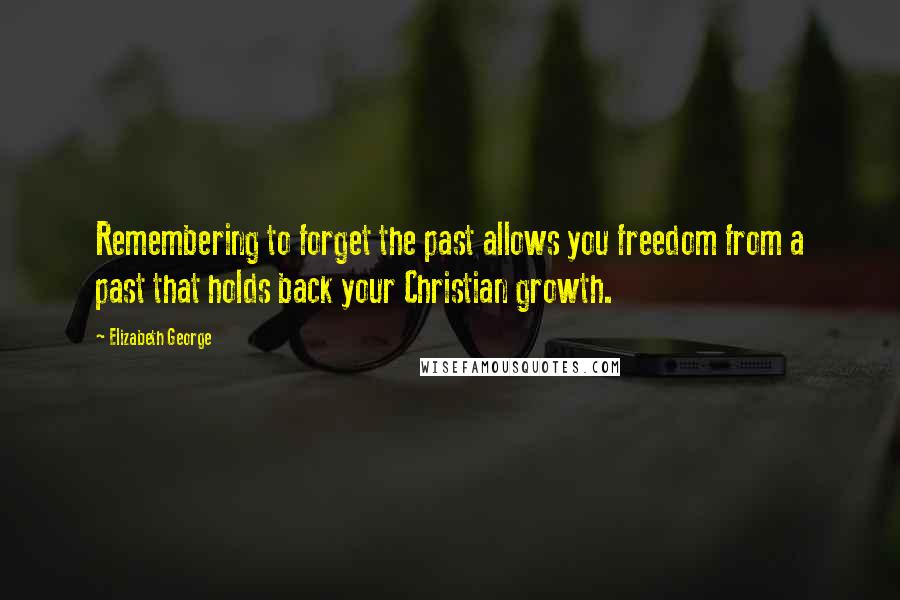 Elizabeth George Quotes: Remembering to forget the past allows you freedom from a past that holds back your Christian growth.